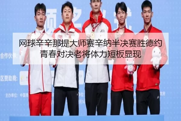 网球辛辛那提大师赛辛纳半决赛胜德约 青春对决老将体力短板显现